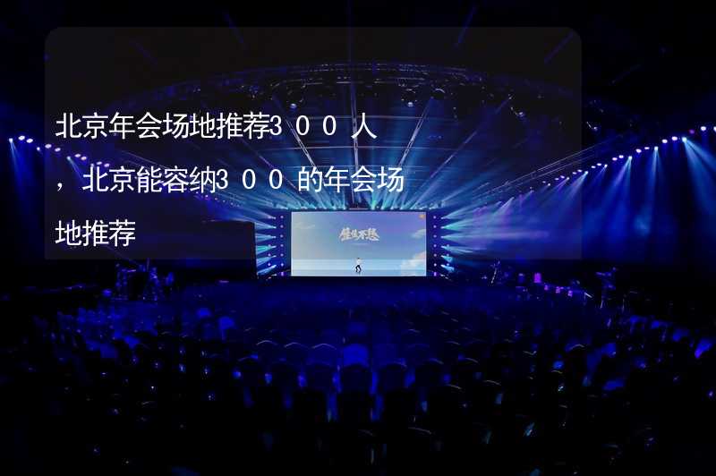 北京年会场地推荐300人，北京能容纳300的年会场地推荐_2