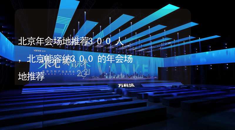 北京年会场地推荐300人，北京能容纳300的年会场地推荐