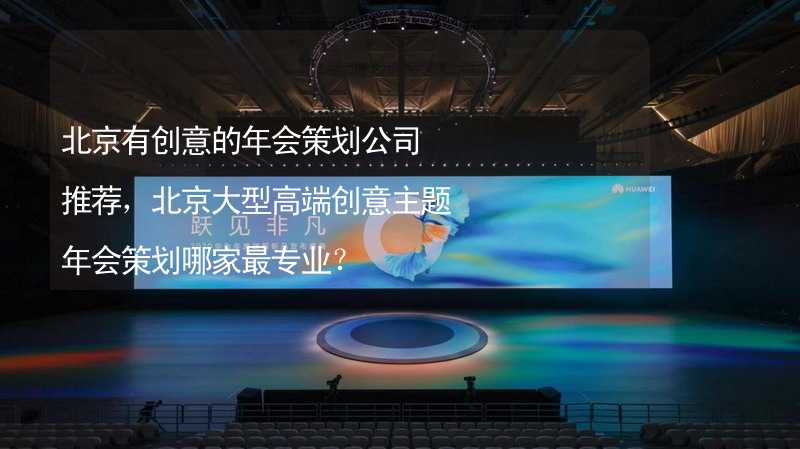 北京有创意的年会策划公司推荐，北京大型高端创意主题年会策划哪家最专业？