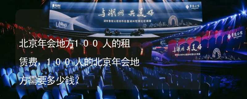 北京年会地方100人的租赁费，100人的北京年会地方需要多少钱？