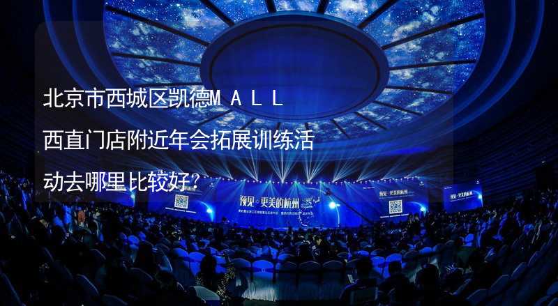 北京市西城区凯德MALL西直门店附近年会拓展训练活动去哪里比较好？