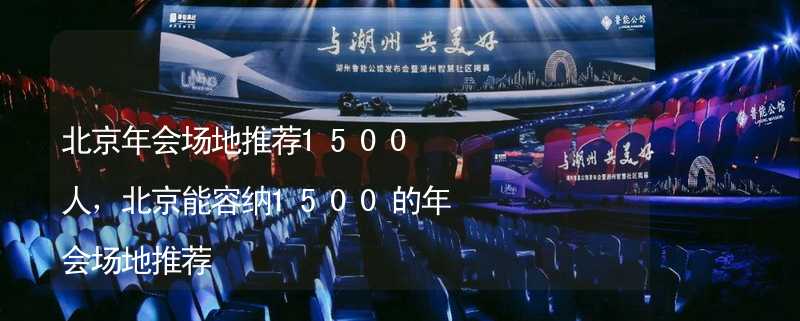 北京年会场地推荐1500人，北京能容纳1500的年会场地推荐