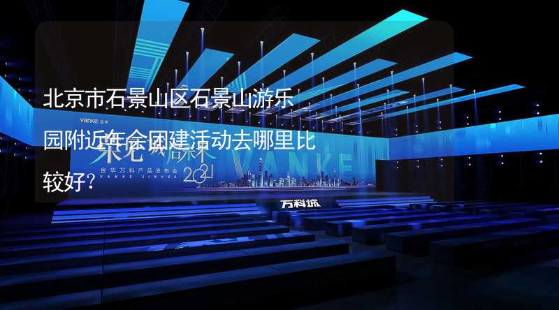 北京市石景山区石景山游乐园附近年会团建活动去哪里比较好？