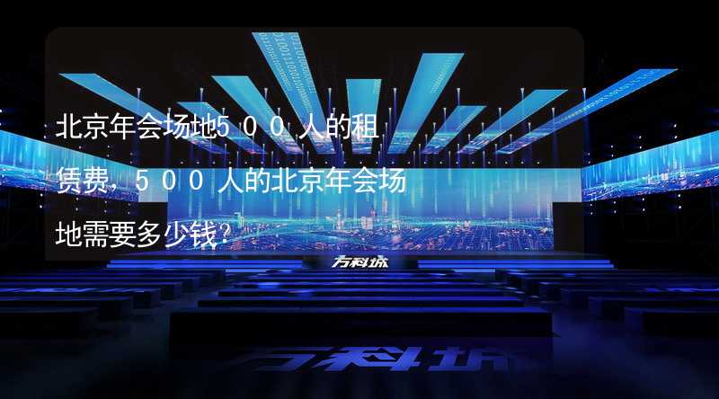 北京年会场地500人的租赁费，500人的北京年会场地需要多少钱？