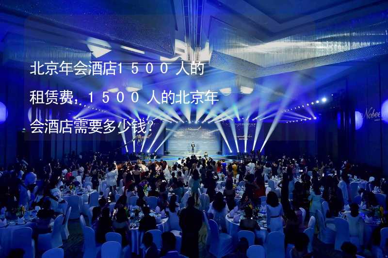 北京年会酒店1500人的租赁费，1500人的北京年会酒店需要多少钱？