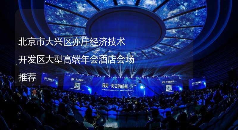 北京市大兴区亦庄经济技术开发区大型高端年会酒店会场推荐