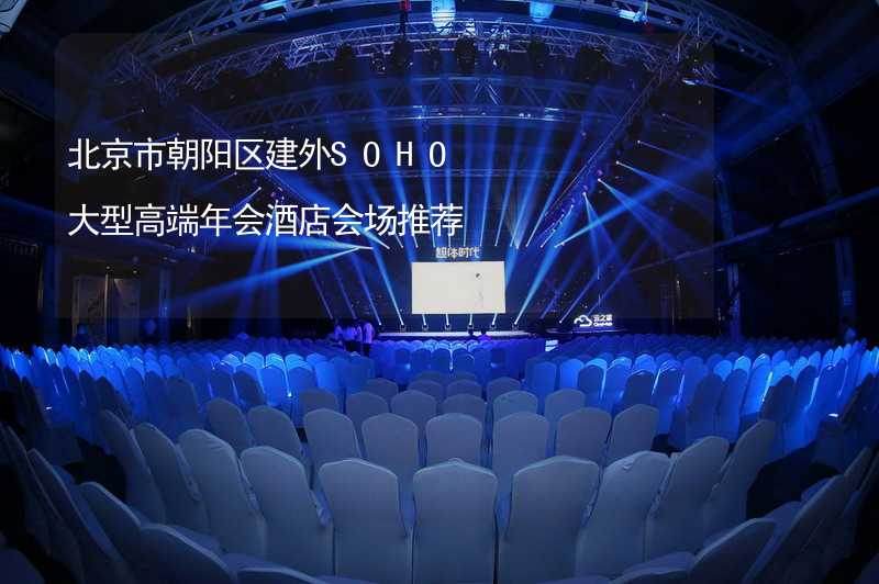 北京市朝阳区建外SOHO大型高端年会酒店会场推荐