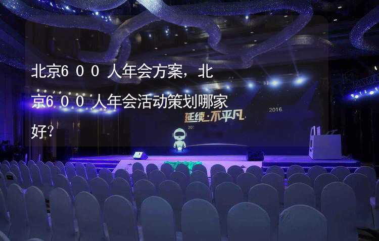 北京600人年会方案，北京600人年会活动策划哪家好？_2