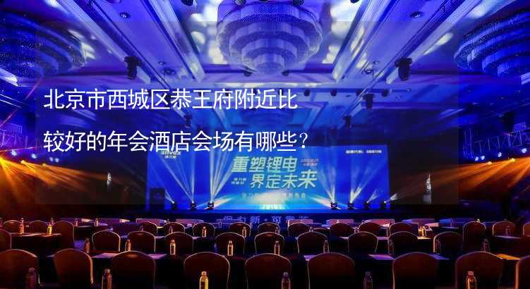 北京市西城区恭王府附近比较好的年会酒店会场有哪些？