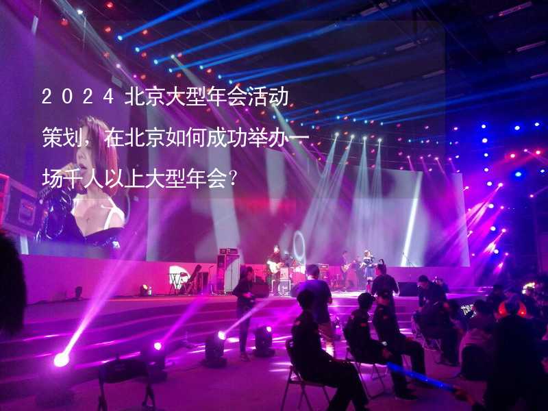 2024北京大型年会活动策划，在北京如何成功举办一场千人以上大型年会？