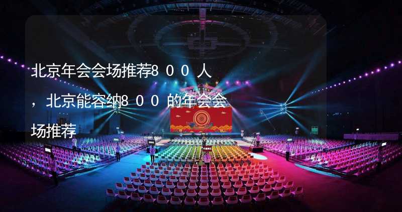 北京年会会场推荐800人，北京能容纳800的年会会场推荐