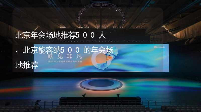 北京年会场地推荐500人，北京能容纳500的年会场地推荐