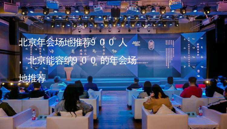 北京年会场地推荐900人，北京能容纳900的年会场地推荐