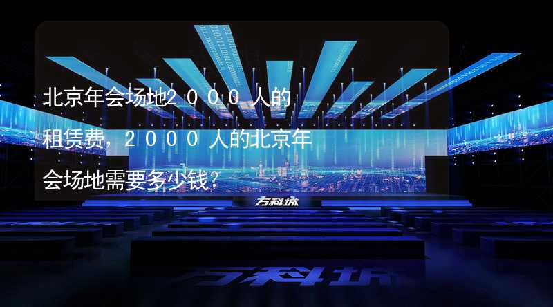 北京年会场地2000人的租赁费，2000人的北京年会场地需要多少钱？