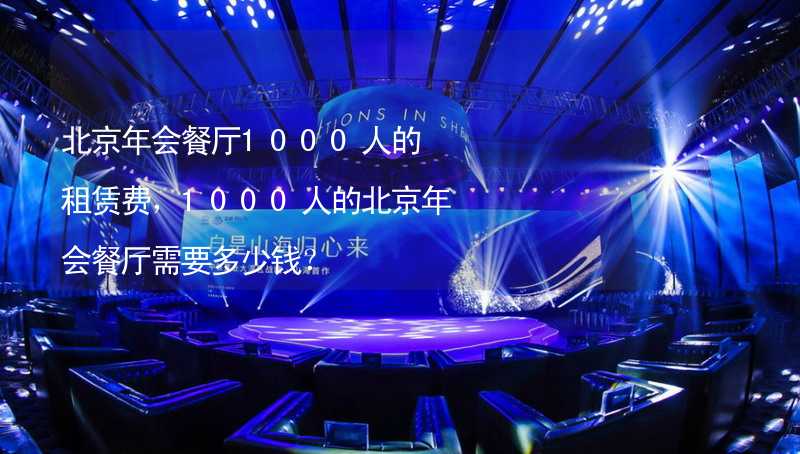 北京年会餐厅1000人的租赁费，1000人的北京年会餐厅需要多少钱？_2