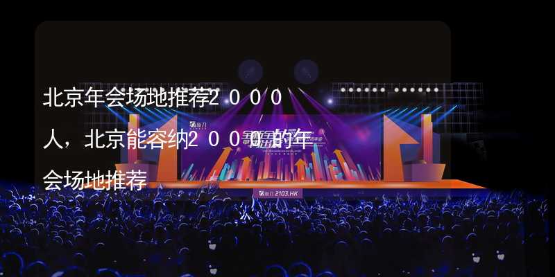 北京年会场地推荐2000人，北京能容纳2000的年会场地推荐