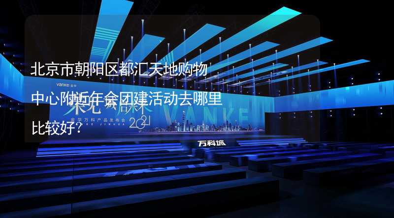 北京市朝阳区都汇天地购物中心附近年会团建活动去哪里比较好？