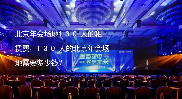 北京年会场地130人的租赁费，130人的北京年会场地需要多少钱？