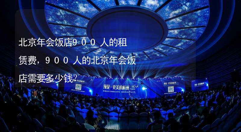 北京年会饭店900人的租赁费，900人的北京年会饭店需要多少钱？