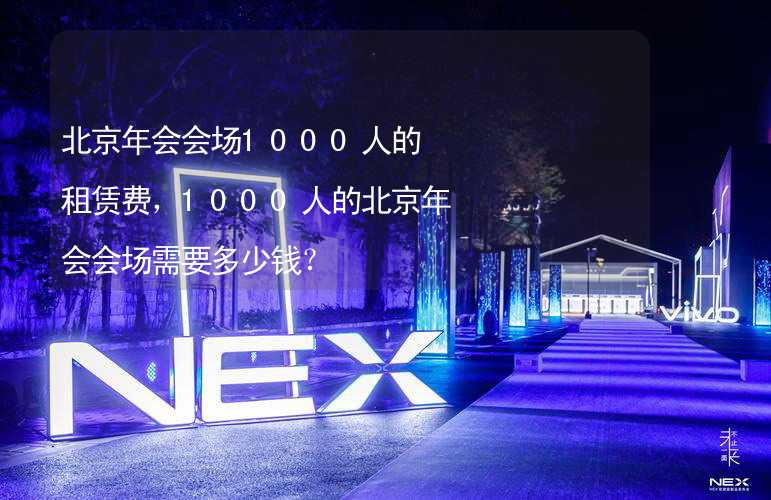 北京年会会场1000人的租赁费，1000人的北京年会会场需要多少钱？_2