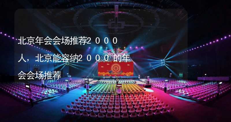 北京年会会场推荐2000人，北京能容纳2000的年会会场推荐