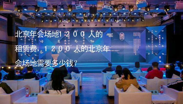 北京年会场地1200人的租赁费，1200人的北京年会场地需要多少钱？