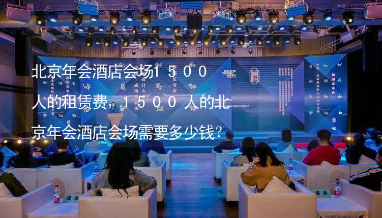 北京年会酒店会场1500人的租赁费，1500人的北京年会酒店会场需要多少钱？
