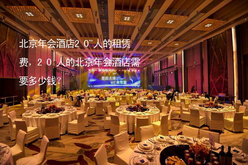 北京年会酒店20人的租赁费，20人的北京年会酒店需要多少钱？