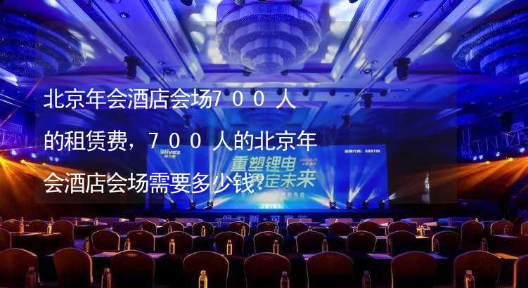 北京年会酒店会场700人的租赁费，700人的北京年会酒店会场需要多少钱？