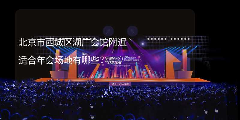 北京市西城区湖广会馆附近适合年会场地有哪些？
