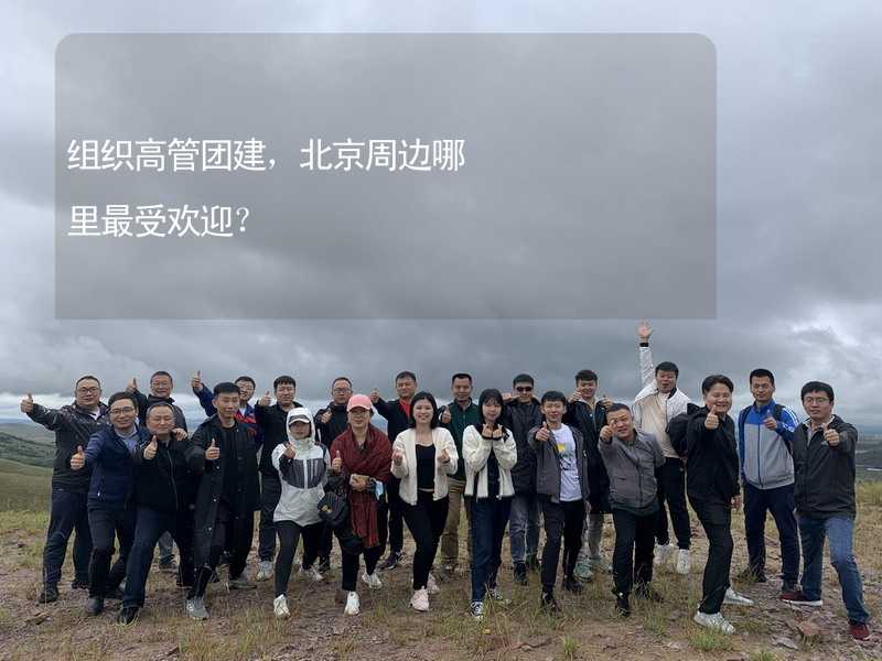 组织高管团建，北京周边哪里最受欢迎？