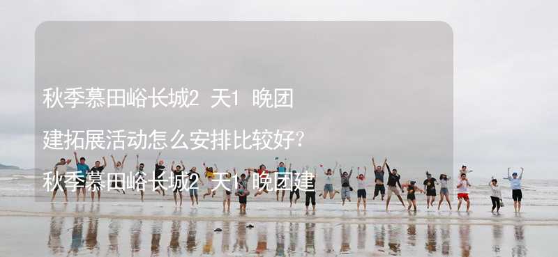 秋季慕田峪长城2天1晚团建拓展活动怎么安排比较好？秋季慕田峪长城2天1晚团建拓展攻略