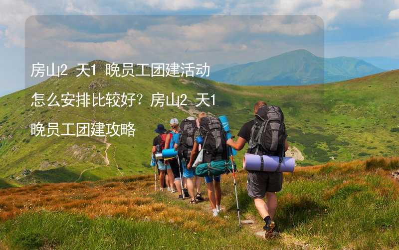 房山2天1晚员工团建活动怎么安排比较好？房山2天1晚员工团建攻略