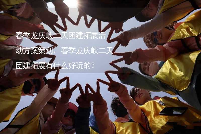 春季龙庆峡二天团建拓展活动方案策划，春季龙庆峡二天团建拓展有什么好玩的？