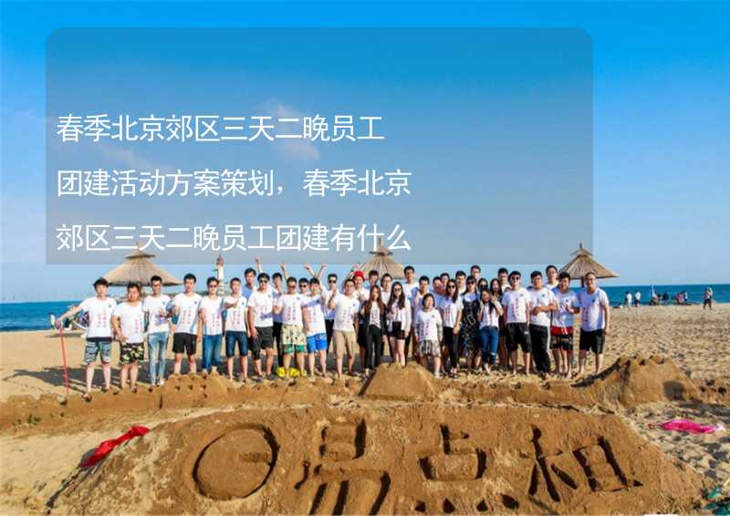 春季北京郊区三天二晚员工团建活动方案策划，春季北京郊区三天二晚员工团建有什么好玩的？