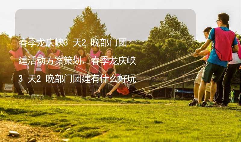 春季龙庆峡3天2晚部门团建活动方案策划，春季龙庆峡3天2晚部门团建有什么好玩的？
