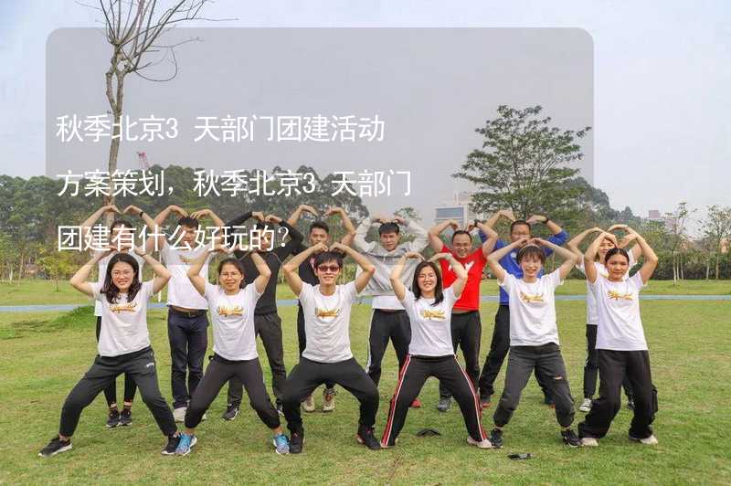 秋季北京3天部门团建活动方案策划，秋季北京3天部门团建有什么好玩的？