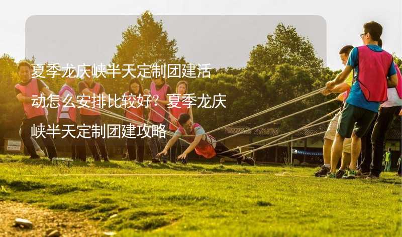夏季龙庆峡半天定制团建活动怎么安排比较好？夏季龙庆峡半天定制团建攻略