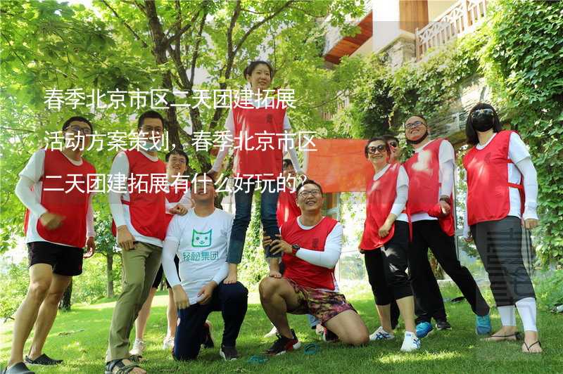 春季北京市区二天团建拓展活动方案策划，春季北京市区二天团建拓展有什么好玩的？