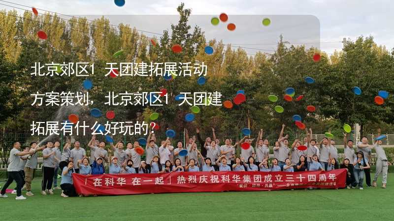 北京郊区1天团建拓展活动方案策划，北京郊区1天团建拓展有什么好玩的？