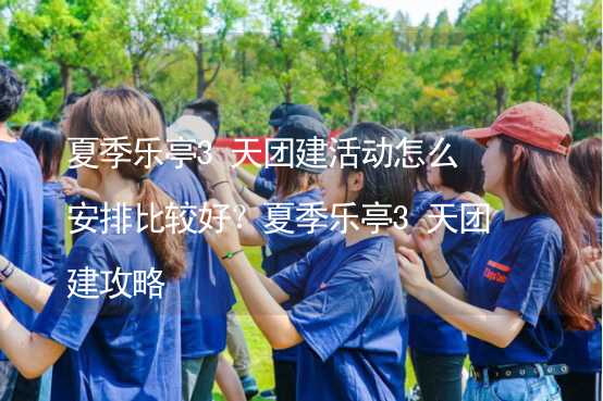 夏季乐亭3天团建活动怎么安排比较好？夏季乐亭3天团建攻略