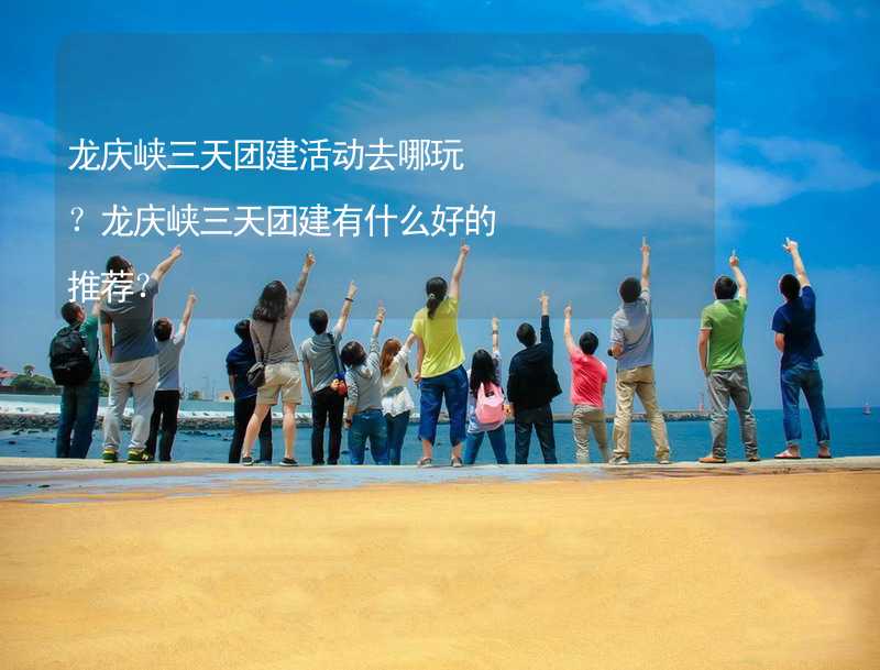龙庆峡三天团建活动去哪玩？龙庆峡三天团建有什么好的推荐？