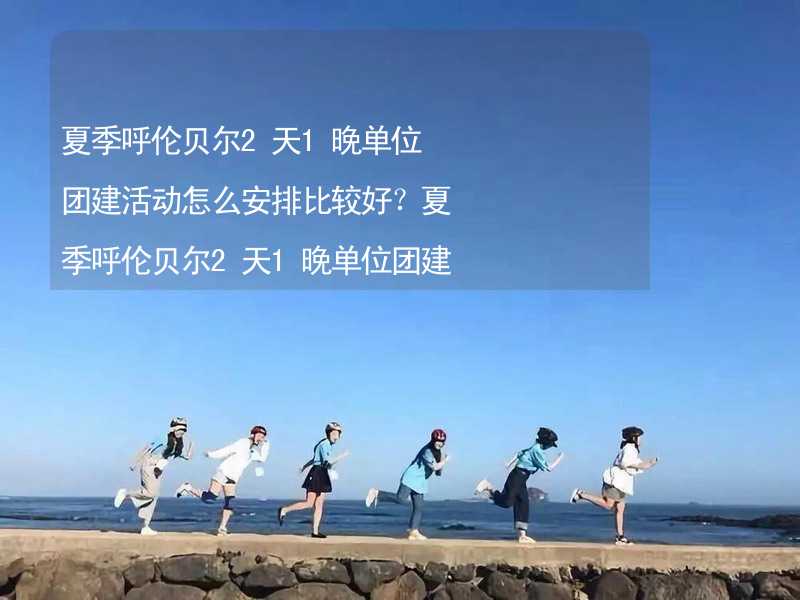 夏季呼伦贝尔2天1晚单位团建活动怎么安排比较好？夏季呼伦贝尔2天1晚单位团建攻略_2