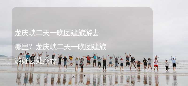 龙庆峡二天一晚团建旅游去哪里？龙庆峡二天一晚团建旅游好去处推荐