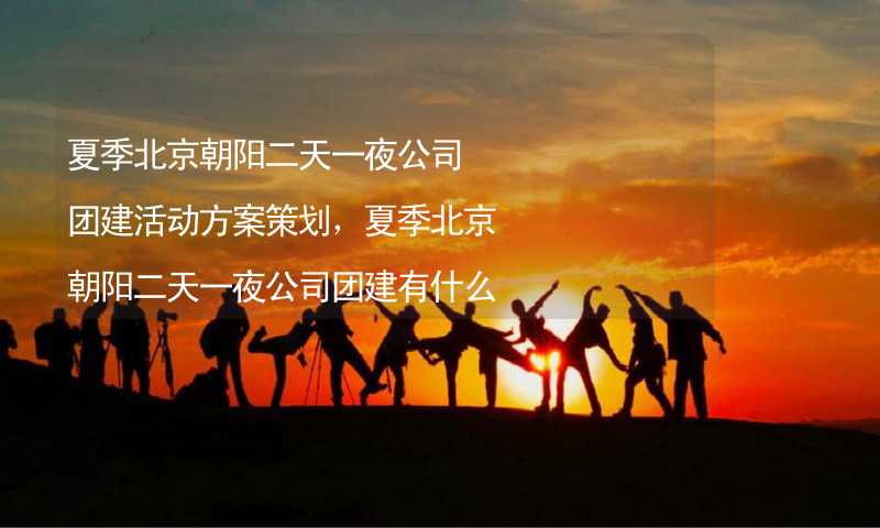 夏季北京朝阳二天一夜公司团建活动方案策划，夏季北京朝阳二天一夜公司团建有什么好玩的？