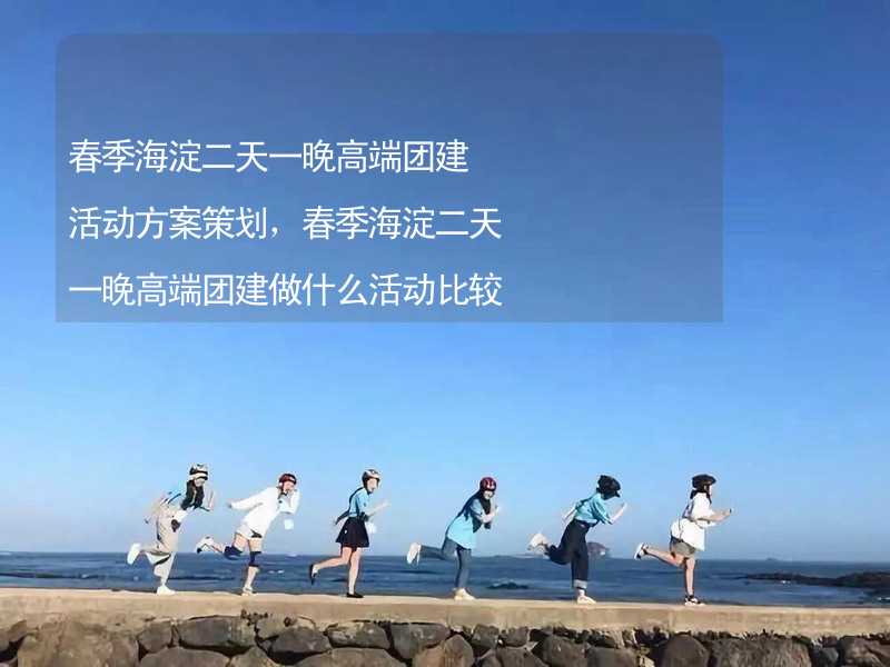 春季海淀二天一晚高端团建活动方案策划，春季海淀二天一晚高端团建做什么活动比较好？_1