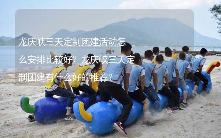 龙庆峡三天定制团建活动怎么安排比较好？龙庆峡三天定制团建有什么好的推荐？