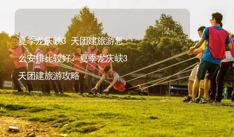 夏季龙庆峡3天团建旅游怎么安排比较好？夏季龙庆峡3天团建旅游攻略