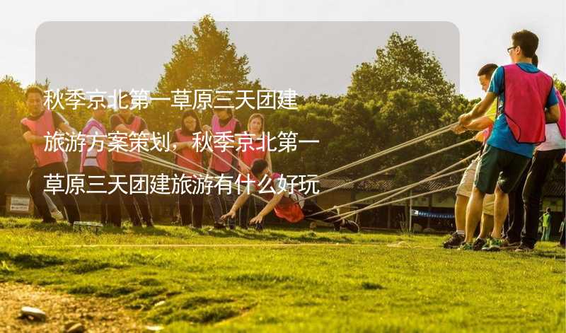 秋季京北第一草原三天团建旅游方案策划，秋季京北第一草原三天团建旅游有什么好玩的？
