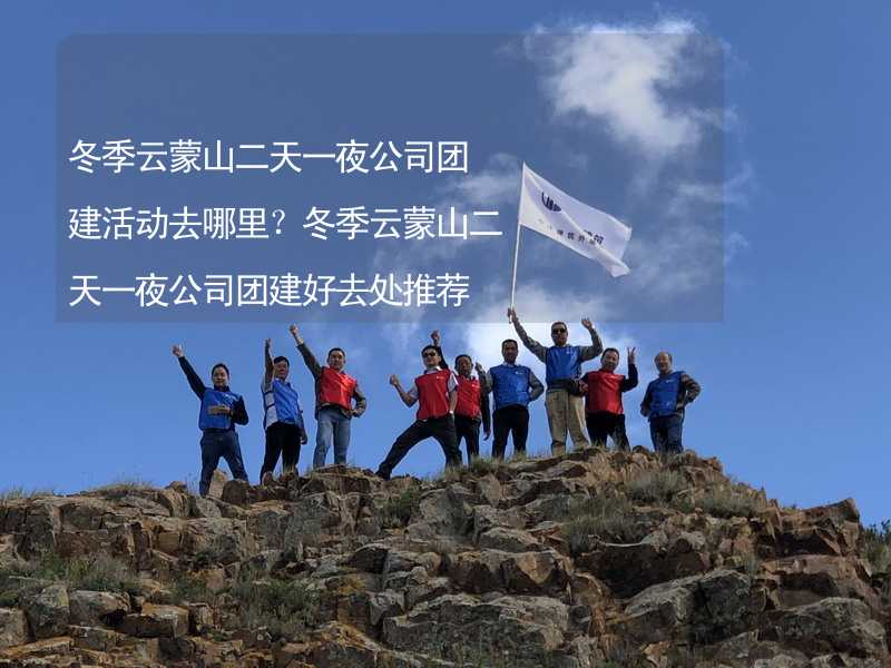 冬季云蒙山二天一夜公司团建活动去哪里？冬季云蒙山二天一夜公司团建好去处推荐